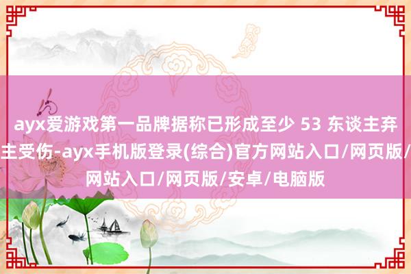 ayx爱游戏第一品牌据称已形成至少 53 东谈主弃世、98 东谈主受伤-ayx手机版登录(综合)官方网站入口/网页版/安卓/电脑版