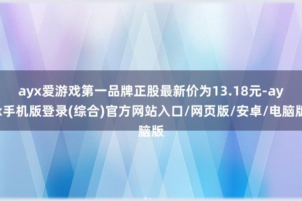 ayx爱游戏第一品牌正股最新价为13.18元-ayx手机版登录(综合)官方网站入口/网页版/安卓/电脑版