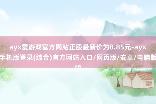 ayx爱游戏官方网站正股最新价为8.85元-ayx手机版登录(综合)官方网站入口/网页版/安卓/电脑版