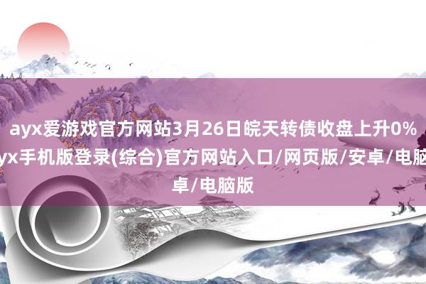 ayx爱游戏官方网站3月26日皖天转债收盘上升0%-ayx手机版登录(综合)官方网站入口/网页版/安卓/电脑版