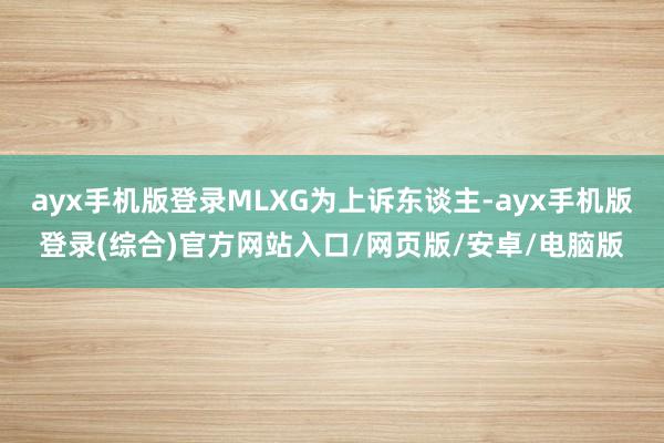 ayx手机版登录MLXG为上诉东谈主-ayx手机版登录(综合)官方网站入口/网页版/安卓/电脑版