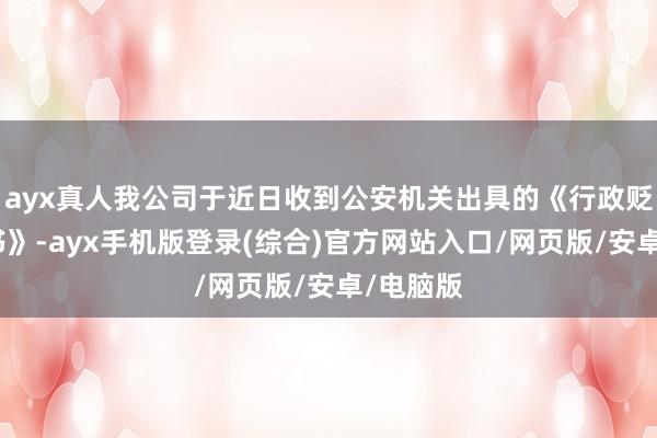 ayx真人我公司于近日收到公安机关出具的《行政贬责决定书》-ayx手机版登录(综合)官方网站入口/网页版/安卓/电脑版