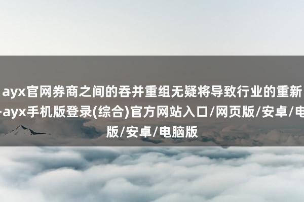 ayx官网券商之间的吞并重组无疑将导致行业的重新洗牌-ayx手机版登录(综合)官方网站入口/网页版/安卓/电脑版