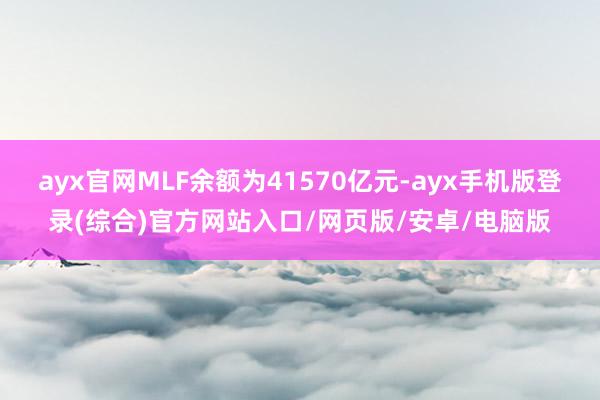 ayx官网MLF余额为41570亿元-ayx手机版登录(综合)官方网站入口/网页版/安卓/电脑版