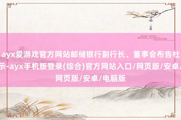 ayx爱游戏官方网站邮储银行副行长、董事会布告杜春野暗示-ayx手机版登录(综合)官方网站入口/网页版/安卓/电脑版