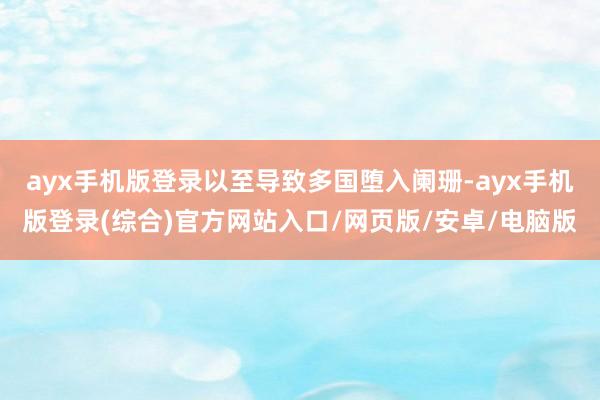 ayx手机版登录以至导致多国堕入阑珊-ayx手机版登录(综合)官方网站入口/网页版/安卓/电脑版