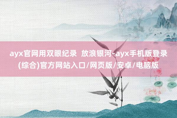 ayx官网用双眼纪录 放浪银河-ayx手机版登录(综合)官方网站入口/网页版/安卓/电脑版