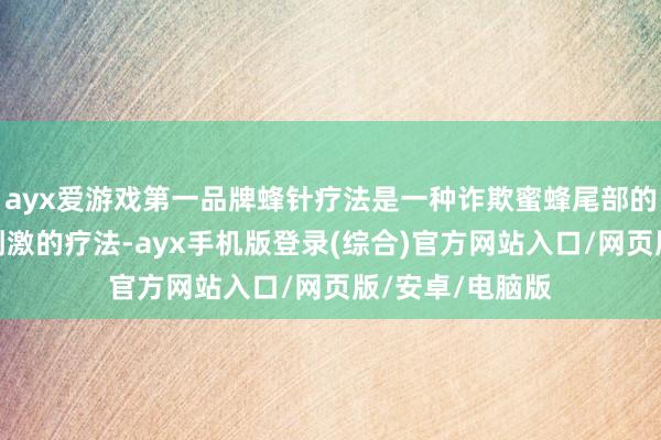 ayx爱游戏第一品牌蜂针疗法是一种诈欺蜜蜂尾部的蜇针进行穴位刺激的疗法-ayx手机版登录(综合)官方网站入口/网页版/安卓/电脑版