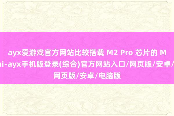 ayx爱游戏官方网站比较搭载 M2 Pro 芯片的 Mac mini-ayx手机版登录(综合)官方网站入口/网页版/安卓/电脑版