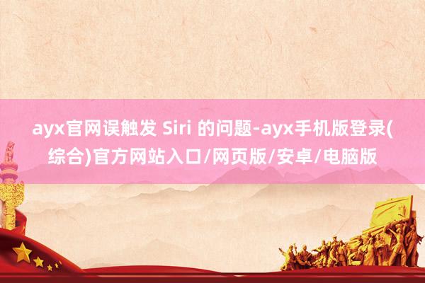ayx官网误触发 Siri 的问题-ayx手机版登录(综合)官方网站入口/网页版/安卓/电脑版