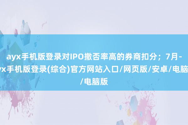 ayx手机版登录对IPO撤否率高的券商扣分；7月-ayx手机版登录(综合)官方网站入口/网页版/安卓/电脑版