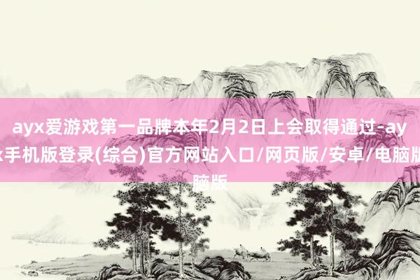 ayx爱游戏第一品牌本年2月2日上会取得通过-ayx手机版登录(综合)官方网站入口/网页版/安卓/电脑版