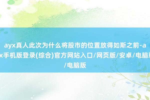 ayx真人此次为什么将股市的位置放得如斯之前-ayx手机版登录(综合)官方网站入口/网页版/安卓/电脑版