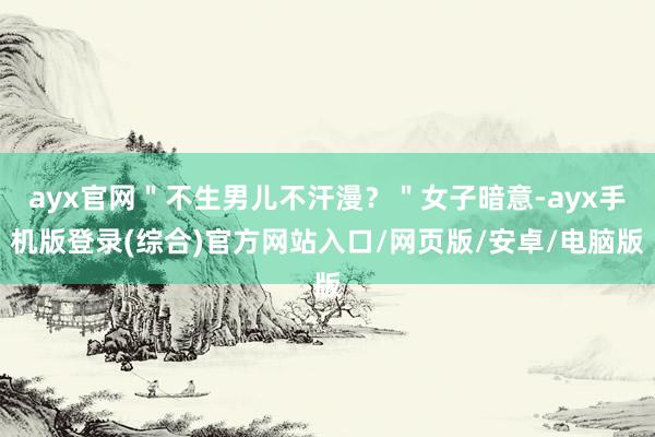 ayx官网＂不生男儿不汗漫？＂女子暗意-ayx手机版登录(综合)官方网站入口/网页版/安卓/电脑版