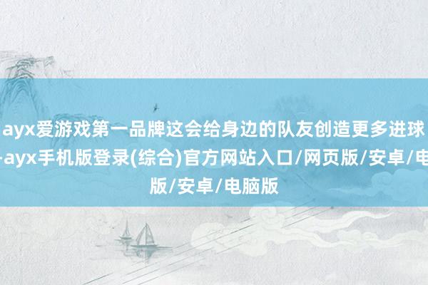 ayx爱游戏第一品牌这会给身边的队友创造更多进球契机-ayx手机版登录(综合)官方网站入口/网页版/安卓/电脑版