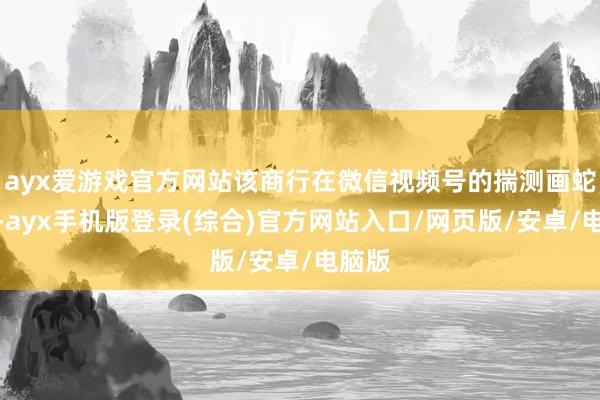 ayx爱游戏官方网站该商行在微信视频号的揣测画蛇添足-ayx手机版登录(综合)官方网站入口/网页版/安卓/电脑版