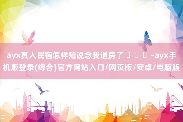 ayx真人民宿怎样知说念我退房了 ​​​-ayx手机版登录(综合)官方网站入口/网页版/安卓/电脑版