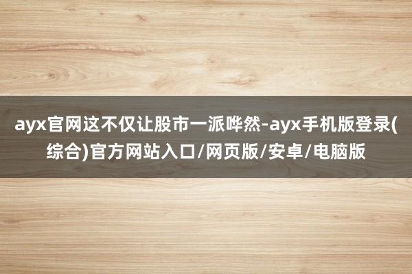 ayx官网这不仅让股市一派哗然-ayx手机版登录(综合)官方网站入口/网页版/安卓/电脑版