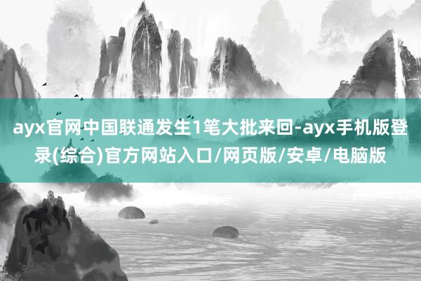 ayx官网中国联通发生1笔大批来回-ayx手机版登录(综合)官方网站入口/网页版/安卓/电脑版