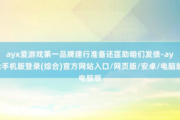 ayx爱游戏第一品牌建行准备还匡助咱们发债-ayx手机版登录(综合)官方网站入口/网页版/安卓/电脑版