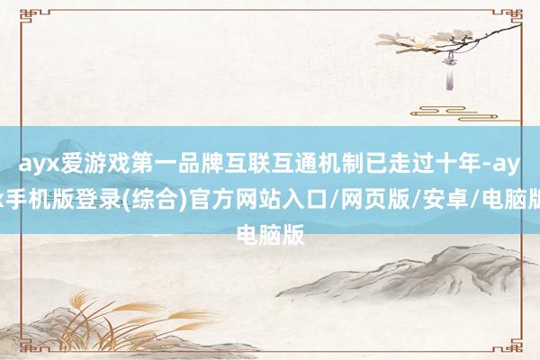 ayx爱游戏第一品牌互联互通机制已走过十年-ayx手机版登录(综合)官方网站入口/网页版/安卓/电脑版