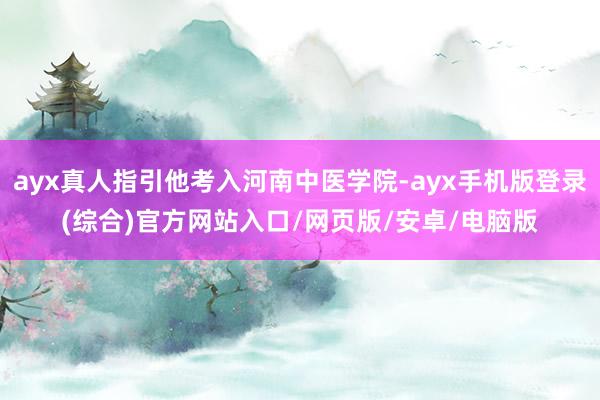 ayx真人指引他考入河南中医学院-ayx手机版登录(综合)官方网站入口/网页版/安卓/电脑版