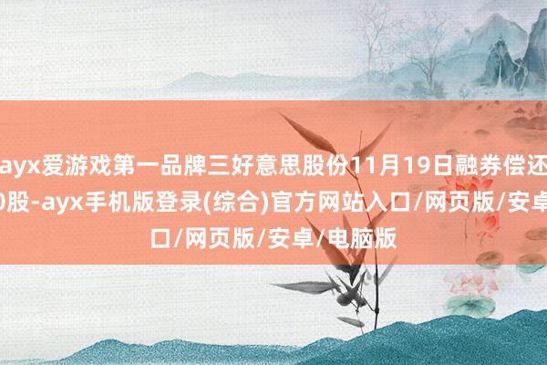 ayx爱游戏第一品牌三好意思股份11月19日融券偿还1900.00股-ayx手机版登录(综合)官方网站入口/网页版/安卓/电脑版