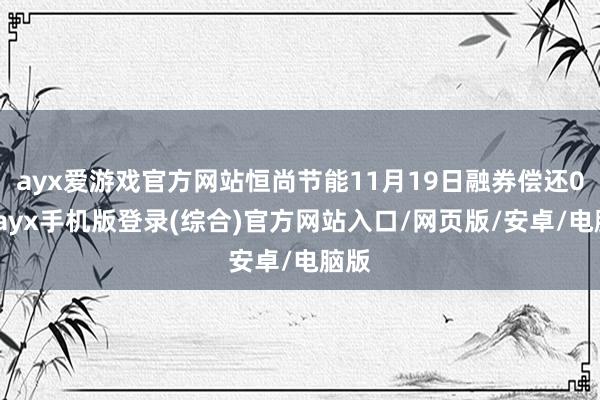 ayx爱游戏官方网站恒尚节能11月19日融券偿还0股-ayx手机版登录(综合)官方网站入口/网页版/安卓/电脑版