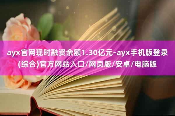 ayx官网现时融资余额1.30亿元-ayx手机版登录(综合)官方网站入口/网页版/安卓/电脑版