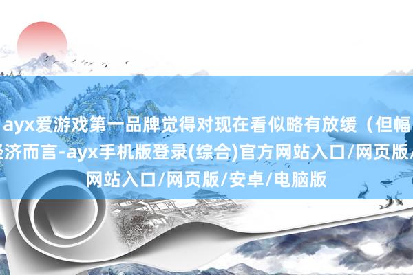 ayx爱游戏第一品牌觉得对现在看似略有放缓（但幅度有限）的经济而言-ayx手机版登录(综合)官方网站入口/网页版/安卓/电脑版