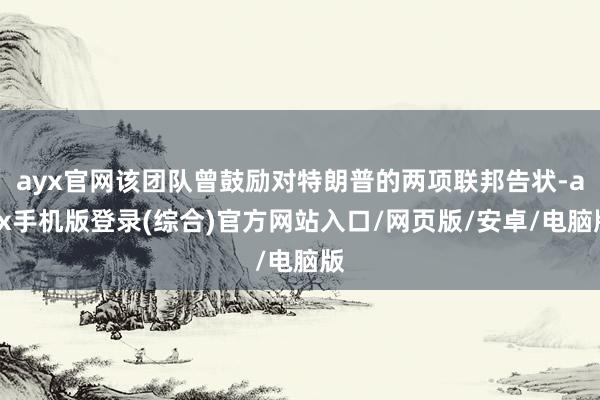 ayx官网该团队曾鼓励对特朗普的两项联邦告状-ayx手机版登录(综合)官方网站入口/网页版/安卓/电脑版