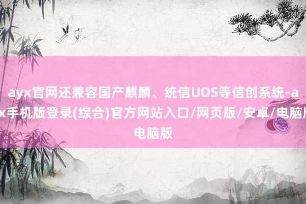 ayx官网还兼容国产麒麟、统信UOS等信创系统-ayx手机版登录(综合)官方网站入口/网页版/安卓/电脑版