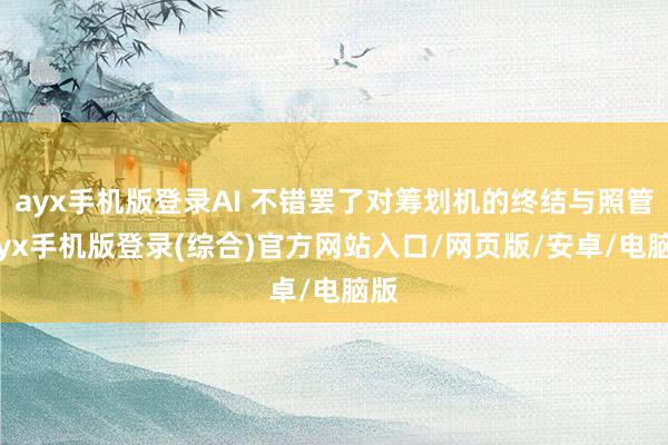 ayx手机版登录AI 不错罢了对筹划机的终结与照管-ayx手机版登录(综合)官方网站入口/网页版/安卓/电脑版