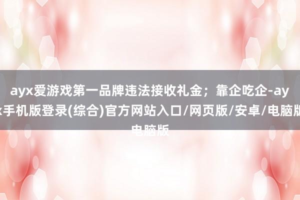 ayx爱游戏第一品牌违法接收礼金；靠企吃企-ayx手机版登录(综合)官方网站入口/网页版/安卓/电脑版