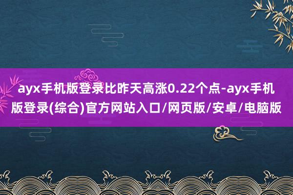 ayx手机版登录比昨天高涨0.22个点-ayx手机版登录(综合)官方网站入口/网页版/安卓/电脑版