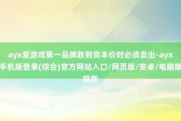 ayx爱游戏第一品牌跌到资本价时必须卖出-ayx手机版登录(综合)官方网站入口/网页版/安卓/电脑版
