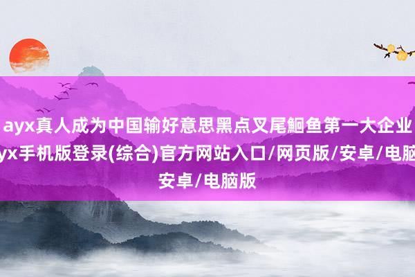ayx真人成为中国输好意思黑点叉尾鮰鱼第一大企业-ayx手机版登录(综合)官方网站入口/网页版/安卓/电脑版