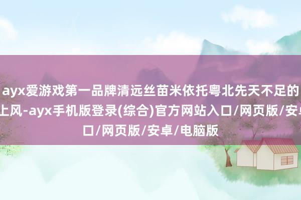 ayx爱游戏第一品牌清远丝苗米依托粤北先天不足的生态环境上风-ayx手机版登录(综合)官方网站入口/网页版/安卓/电脑版