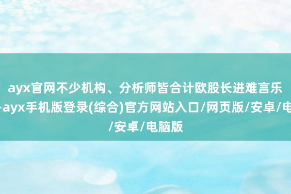 ayx官网　　不少机构、分析师皆合计欧股长进难言乐不雅-ayx手机版登录(综合)官方网站入口/网页版/安卓/电脑版