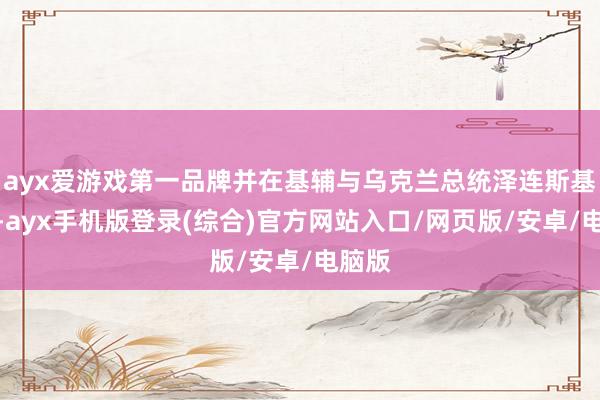 ayx爱游戏第一品牌并在基辅与乌克兰总统泽连斯基会晤-ayx手机版登录(综合)官方网站入口/网页版/安卓/电脑版