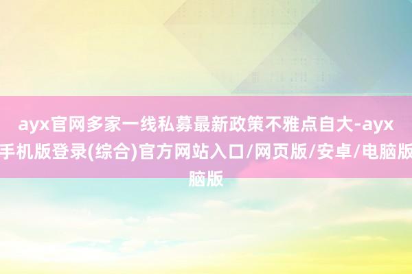 ayx官网多家一线私募最新政策不雅点自大-ayx手机版登录(综合)官方网站入口/网页版/安卓/电脑版
