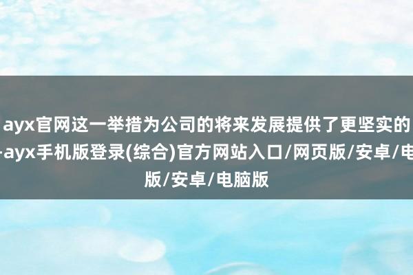 ayx官网这一举措为公司的将来发展提供了更坚实的基础-ayx手机版登录(综合)官方网站入口/网页版/安卓/电脑版