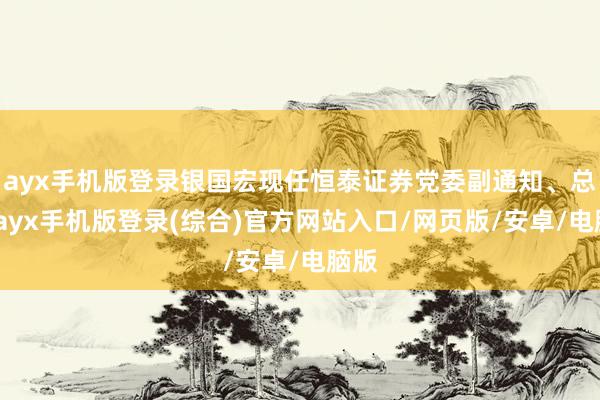 ayx手机版登录银国宏现任恒泰证券党委副通知、总裁-ayx手机版登录(综合)官方网站入口/网页版/安卓/电脑版