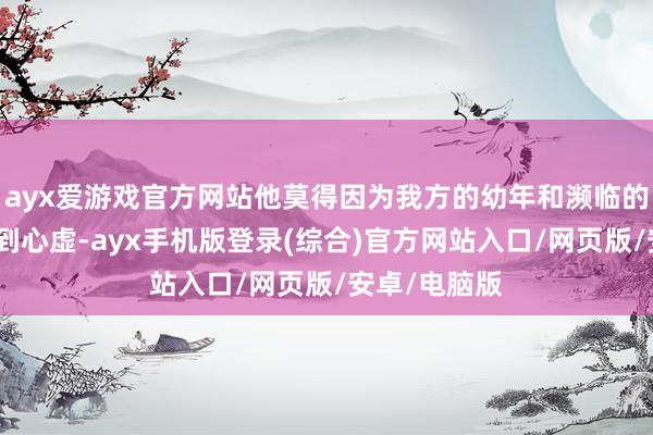 ayx爱游戏官方网站他莫得因为我方的幼年和濒临的是君主而感到心虚-ayx手机版登录(综合)官方网站入口/网页版/安卓/电脑版
