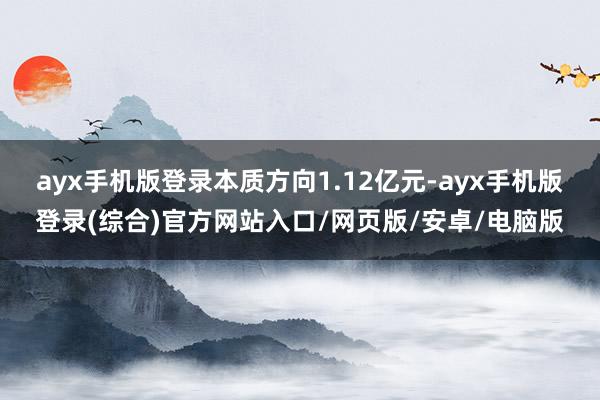 ayx手机版登录本质方向1.12亿元-ayx手机版登录(综合)官方网站入口/网页版/安卓/电脑版