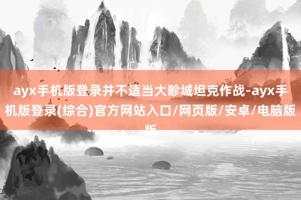 ayx手机版登录并不适当大畛域坦克作战-ayx手机版登录(综合)官方网站入口/网页版/安卓/电脑版