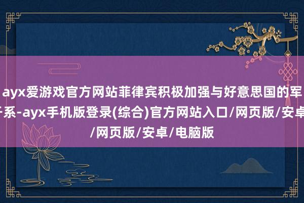ayx爱游戏官方网站菲律宾积极加强与好意思国的军事联接干系-ayx手机版登录(综合)官方网站入口/网页版/安卓/电脑版