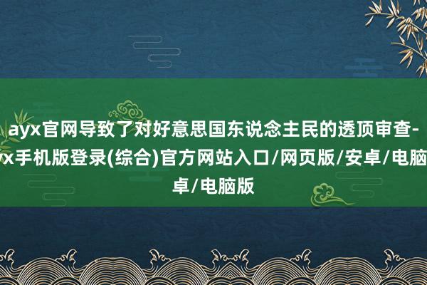 ayx官网导致了对好意思国东说念主民的透顶审查-ayx手机版登录(综合)官方网站入口/网页版/安卓/电脑版
