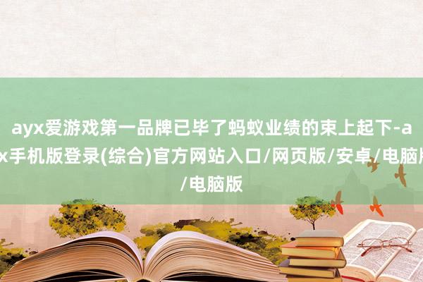 ayx爱游戏第一品牌已毕了蚂蚁业绩的束上起下-ayx手机版登录(综合)官方网站入口/网页版/安卓/电脑版