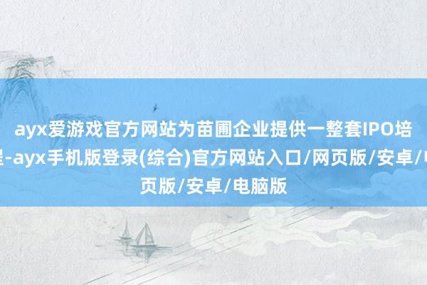 ayx爱游戏官方网站为苗圃企业提供一整套IPO培训课程-ayx手机版登录(综合)官方网站入口/网页版/安卓/电脑版